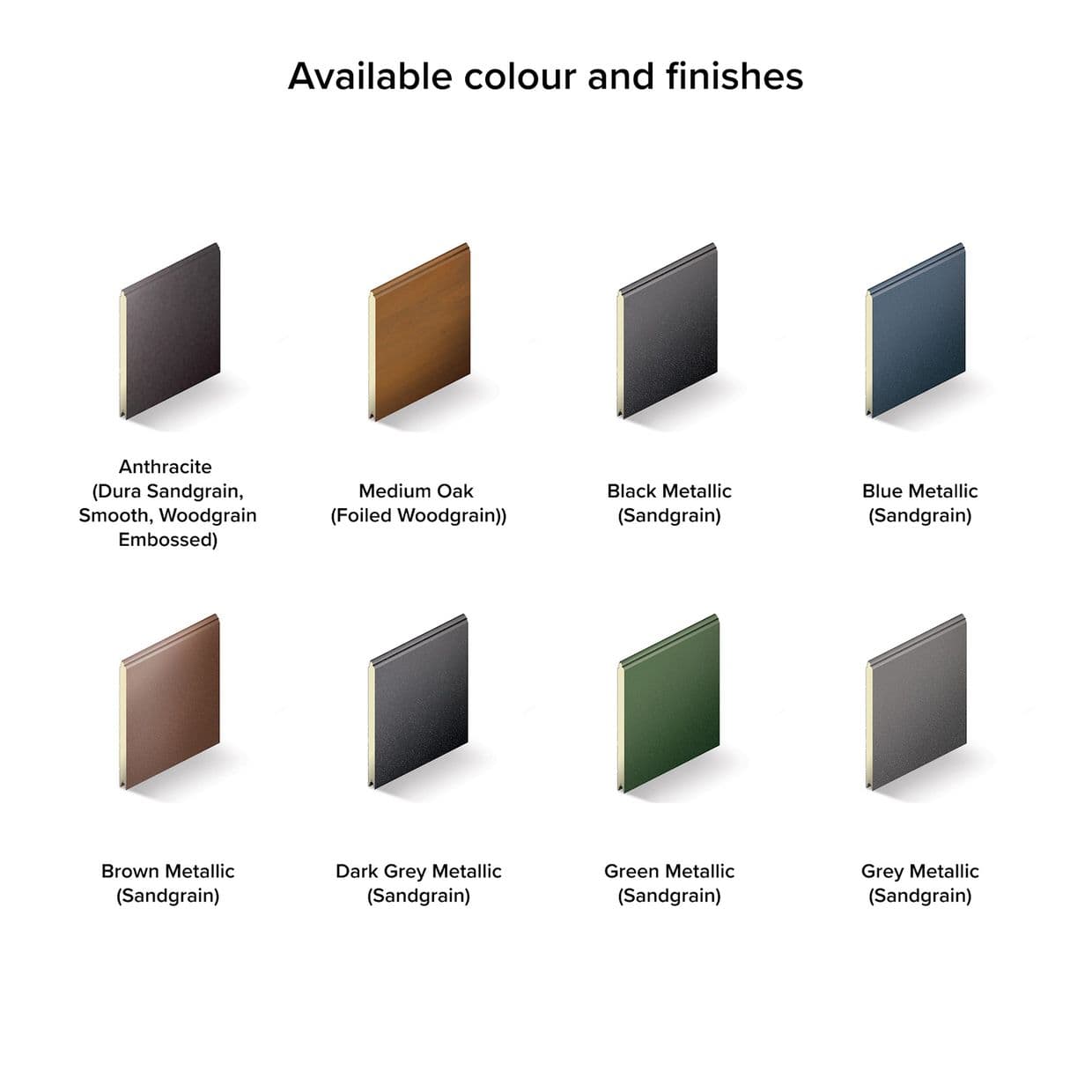 Nine rectangular panel swatches (metallic and woodgrain finishes) stand upright and angled, showing available colours; arranged in two rows on a white background with soft shadows.

Available colour and finishes

Anthracite (Dura Sandgrain, Smooth, Woodgrain Embossed)
Medium Oak (Foiled Woodgrain))
Black Metallic (Sandgrain)
Blue Metallic (Sandgrain)
Brown Metallic (Sandgrain)
Dark Grey Metallic (Sandgrain)
Green Metallic (Sandgrain)
Grey Metallic (Sandgrain)