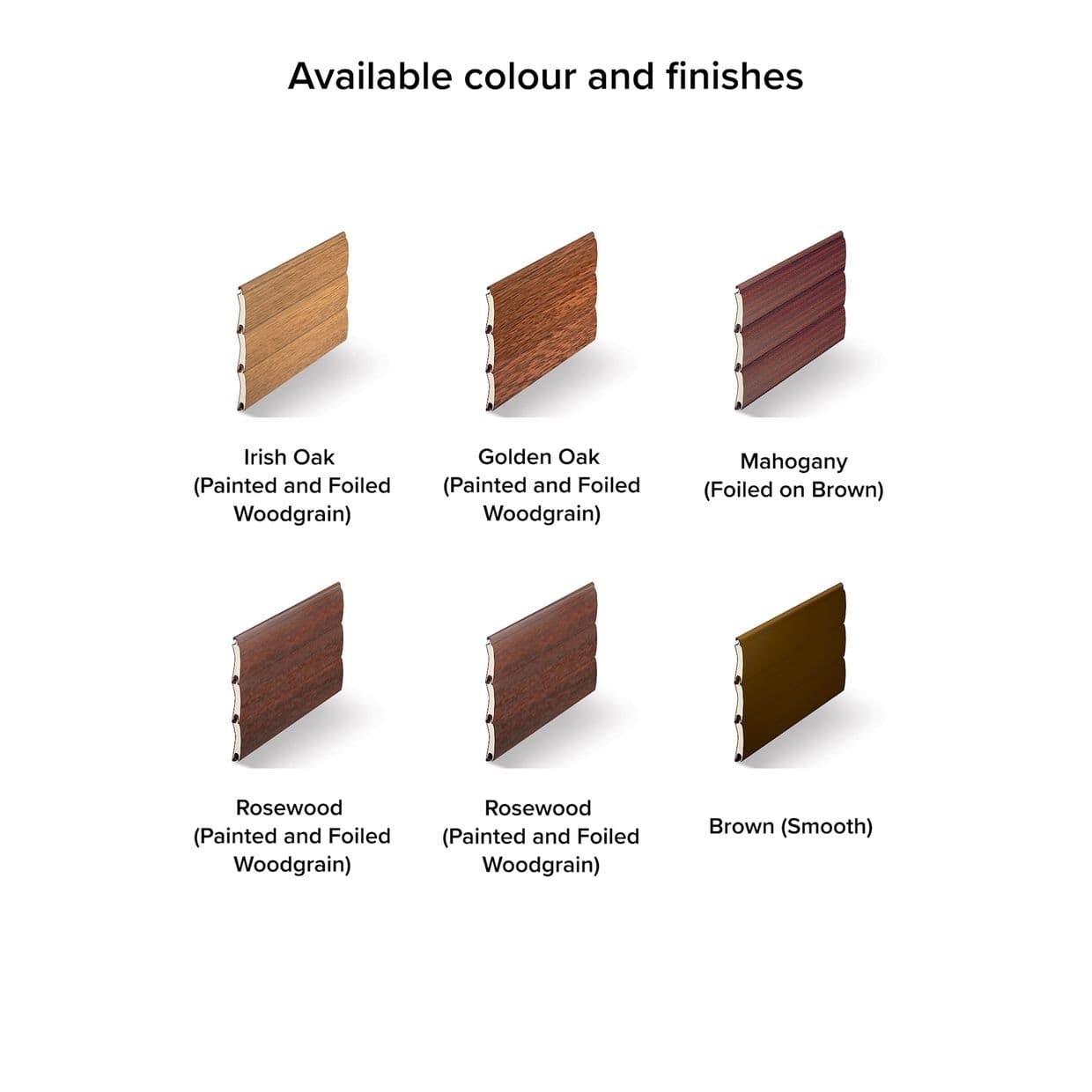 Horizontal slatted shutter samples (woodgrain and brown) â€” displayed upright as individual panels â€” against a plain white background with product labels.

Available colour and finishes

Irish Oak
(Painted and Foiled Woodgrain)

Golden Oak
(Painted and Foiled Woodgrain)

Mahogany
(Foiled on Brown)

Rosewood
(Painted and Foiled Woodgrain)

Rosewood
(Painted and Foiled Woodgrain)

Brown (Smooth)